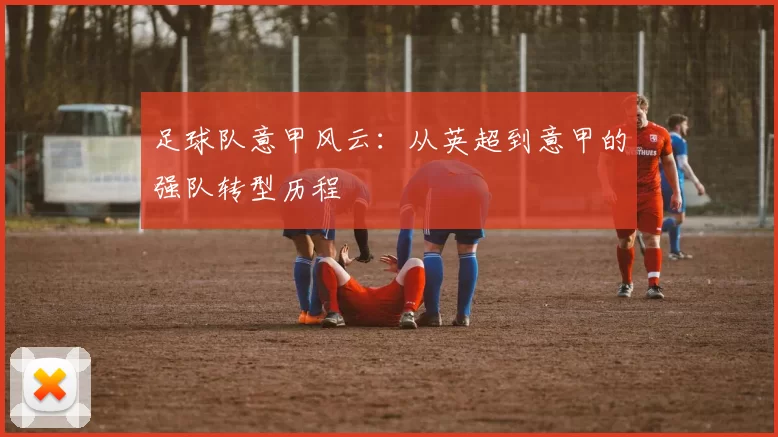 足球队意甲风云：从英超到意甲的强队转型历程