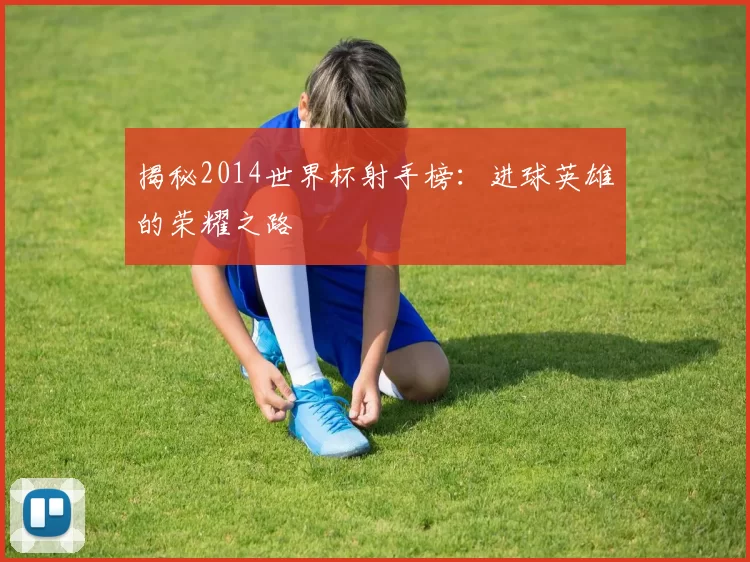 揭秘2014世界杯射手榜:进球英雄的荣耀之路