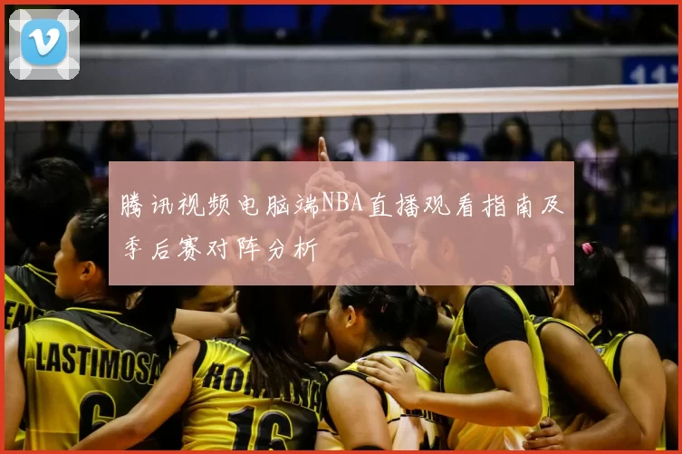 腾讯视频电脑端NBA直播观看指南及季后赛对阵分析