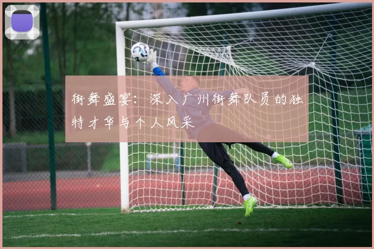 街舞盛宴:深入广州街舞队员的独特才华与个人风采
