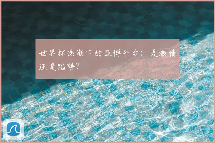 世界杯热潮下的亚博平台：是激情还是陷阱？