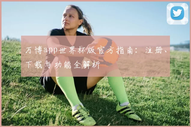 万博app世界杯版官方指南：注册、下载与功能全解析