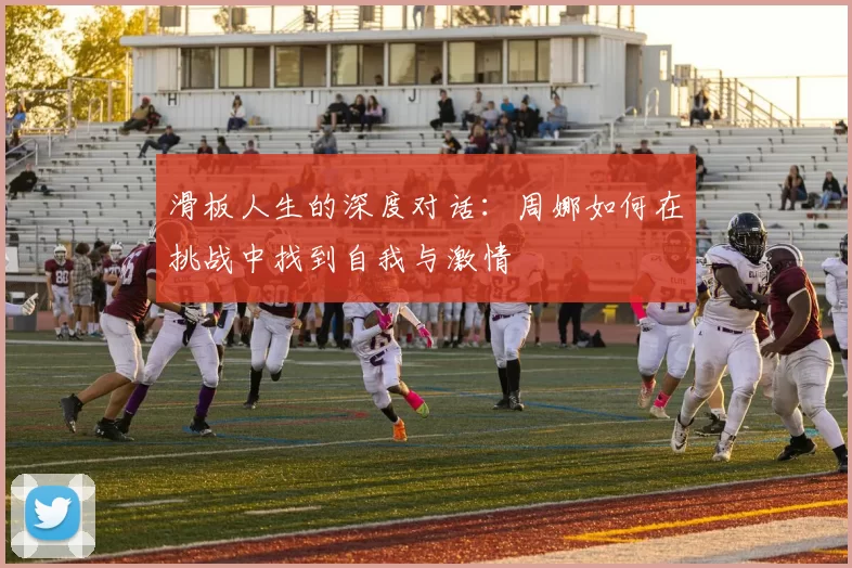滑板人生的深度对话：周娜如何在挑战中找到自我与激情