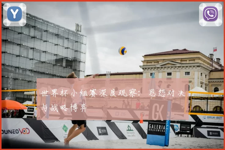 世界杯小组赛深度观察：恩怨对决与战略博弈