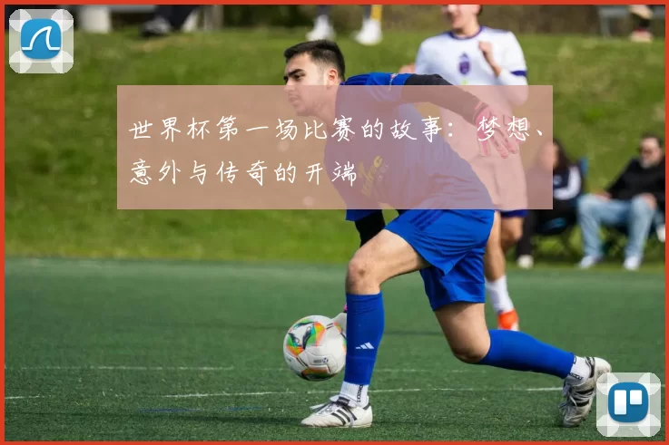 世界杯第一场比赛的故事:梦想、意外与传奇的开端