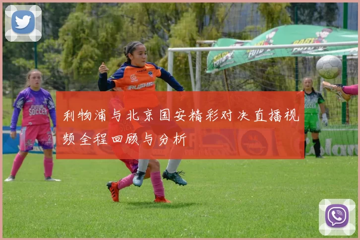 利物浦与北京国安精彩对决直播视频全程回顾与分析