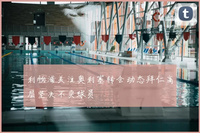利物浦关注奥利塞转会动态拜仁高层坚决不卖球员