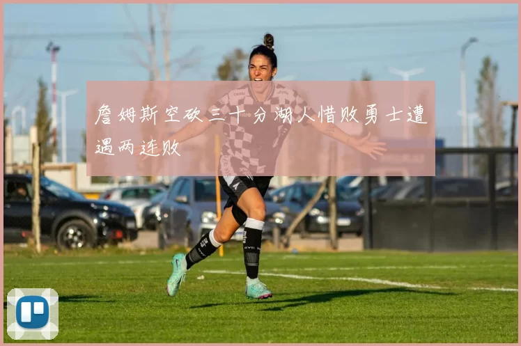 詹姆斯空砍三十分湖人惜败勇士遭遇两连败