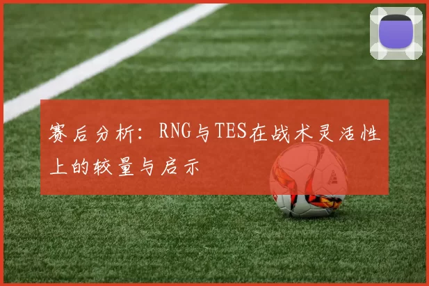 赛后分析：RNG与TES在战术灵活性上的较量与启示