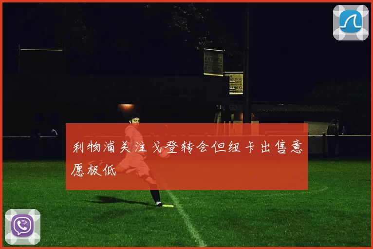 利物浦关注戈登转会但纽卡出售意愿极低