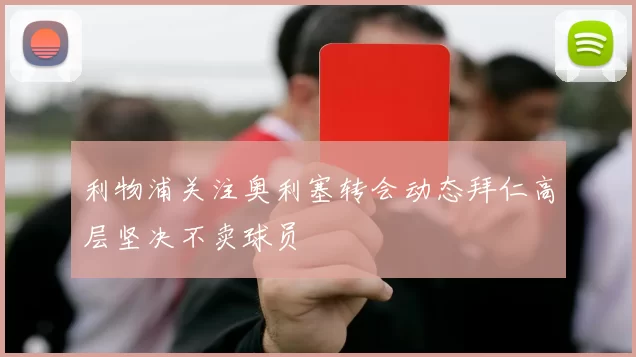 利物浦关注奥利塞转会动态拜仁高层坚决不卖球员