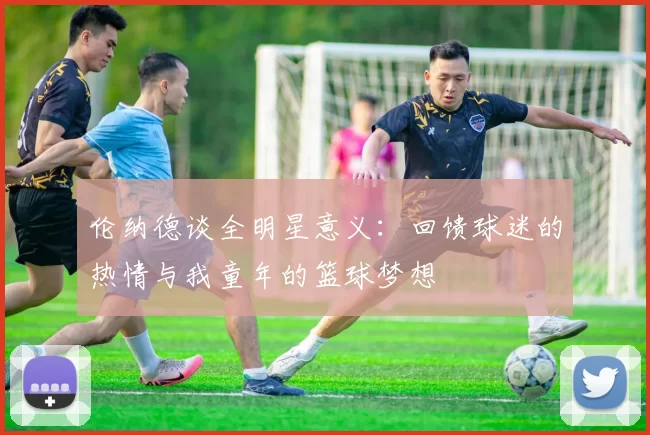 伦纳德谈全明星意义：回馈球迷的热情与我童年的篮球梦想