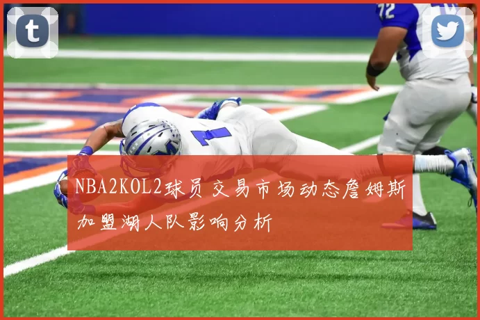 NBA2KOL2球员交易市场动态詹姆斯加盟湖人队影响分析