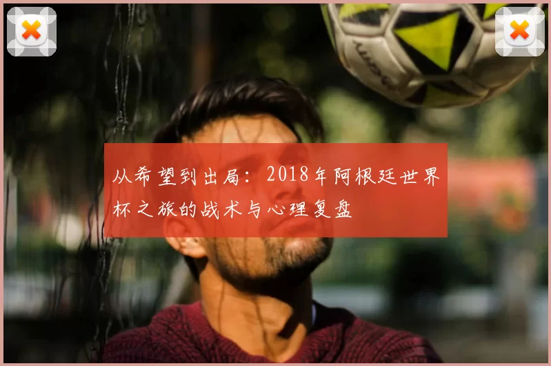 从希望到出局:2018年阿根廷世界杯之旅的战术与心理复盘