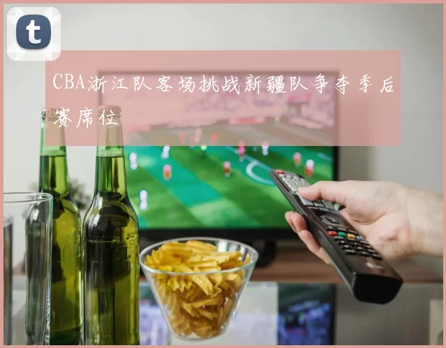 CBA浙江队客场挑战新疆队争夺季后赛席位