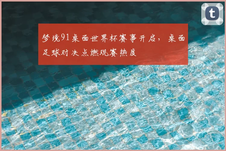 梦境91桌面世界杯赛事开启，桌面足球对决点燃观赛热度