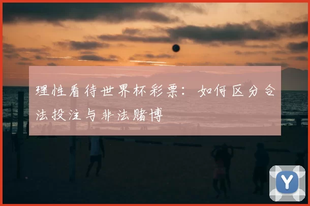 理性看待世界杯彩票:如何区分合法投注与非法赌博