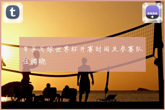 年乒乓球世界杯开赛时间及参赛队伍揭晓