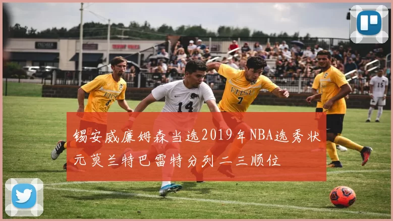 锡安威廉姆森当选2019年NBA选秀状元莫兰特巴雷特分列二三顺位