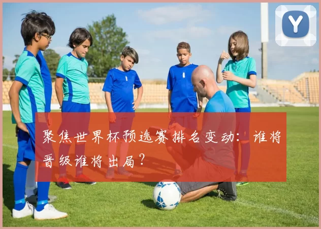 聚焦世界杯预选赛排名变动:谁将晋级谁将出局?