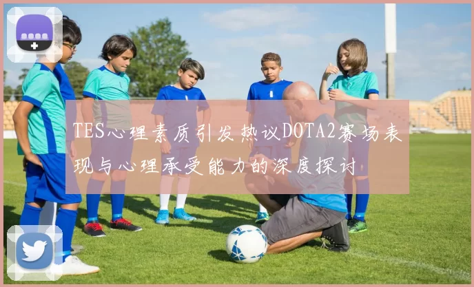 TES心理素质引发热议DOTA2赛场表现与心理承受能力的深度探讨