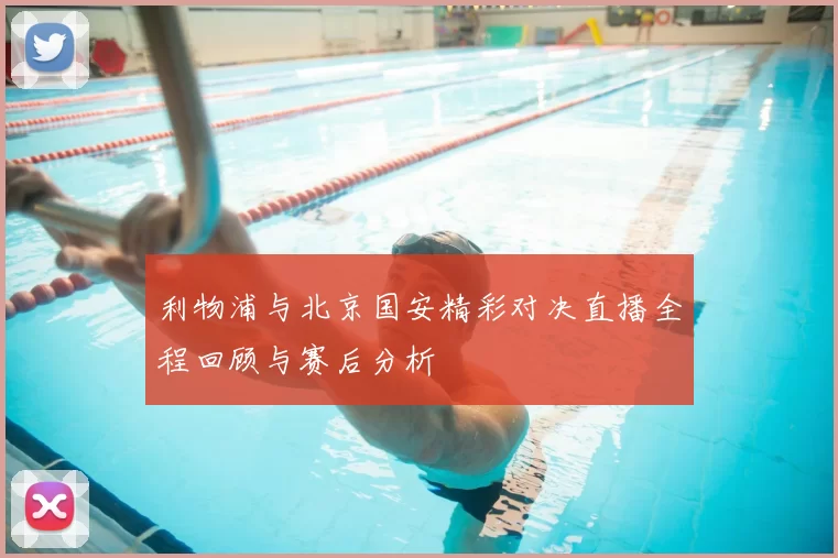 利物浦与北京国安精彩对决直播全程回顾与赛后分析