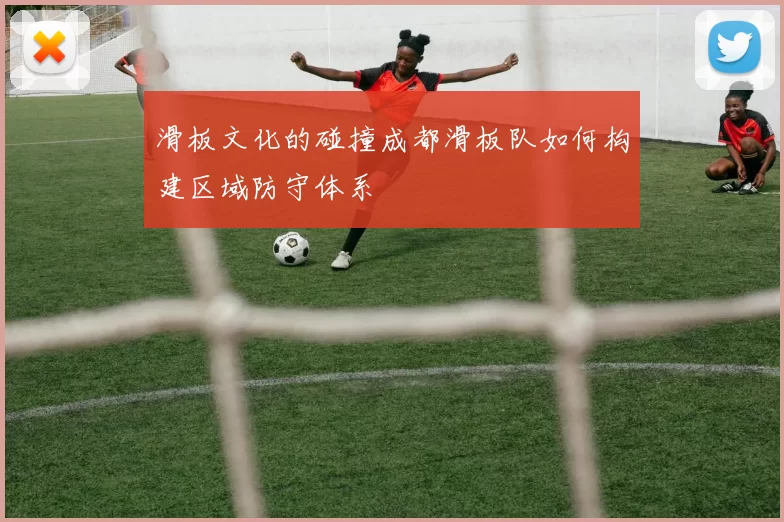 滑板文化的碰撞成都滑板队如何构建区域防守体系