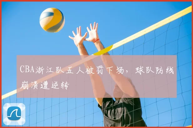 CBA浙江队五人被罚下场，球队防线崩溃遭逆转