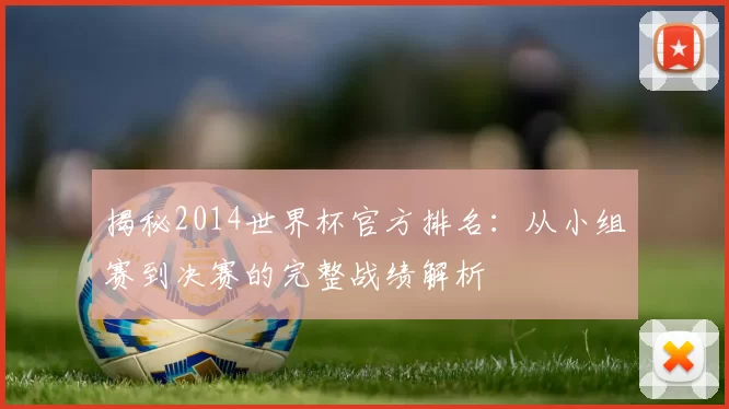 揭秘2014世界杯官方排名：从小组赛到决赛的完整战绩解析