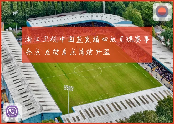 浙江卫视中国蓝直播回放呈现赛事亮点 后续看点持续升温