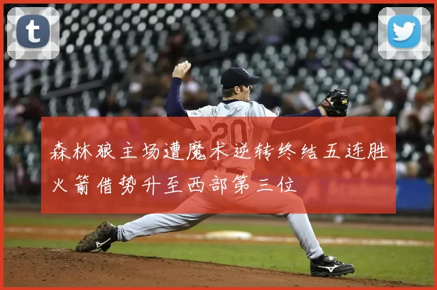 森林狼主场遭魔术逆转终结五连胜火箭借势升至西部第三位