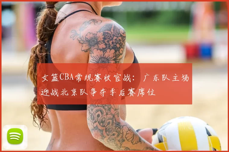 女篮CBA常规赛收官战:广东队主场迎战北京队争夺季后赛席位