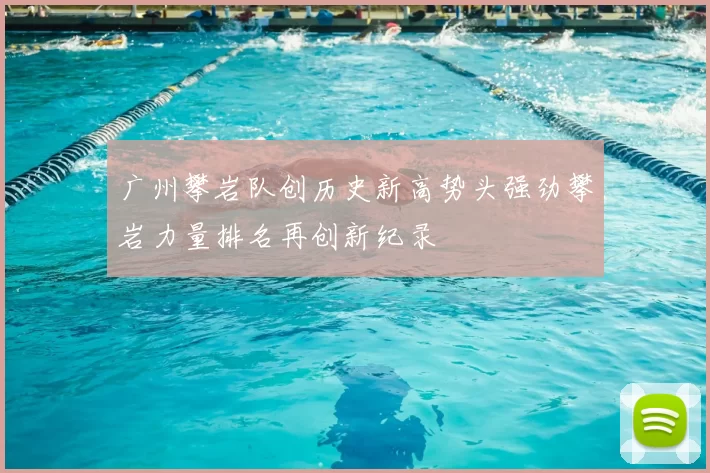 广州攀岩队创历史新高势头强劲攀岩力量排名再创新纪录