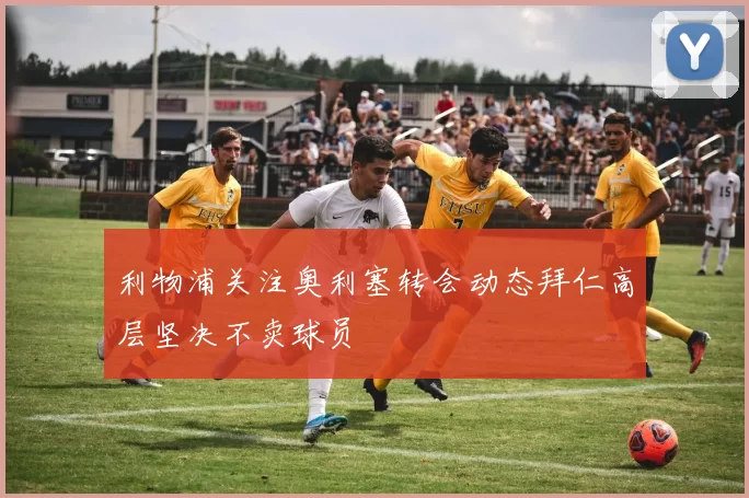 利物浦关注奥利塞转会动态拜仁高层坚决不卖球员