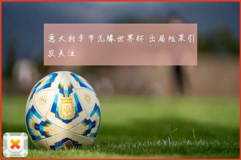 意大利季节无缘世界杯 出局结果引发关注