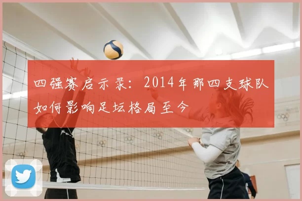 四强赛启示录:2014年那四支球队如何影响足坛格局至今