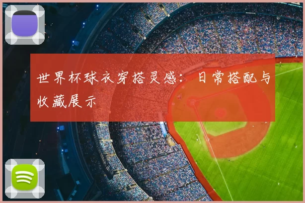 世界杯球衣穿搭灵感：日常搭配与收藏展示