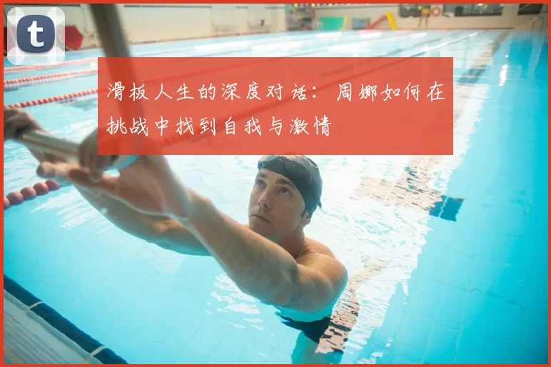 滑板人生的深度对话:周娜如何在挑战中找到自我与激情
