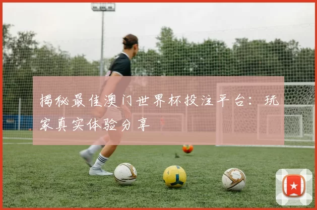 揭秘最佳澳门世界杯投注平台:玩家真实体验分享