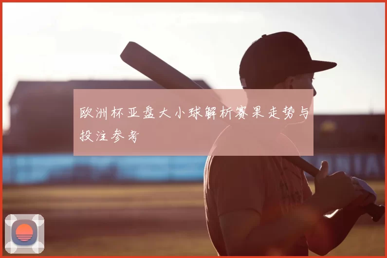 欧洲杯亚盘大小球解析赛果走势与投注参考