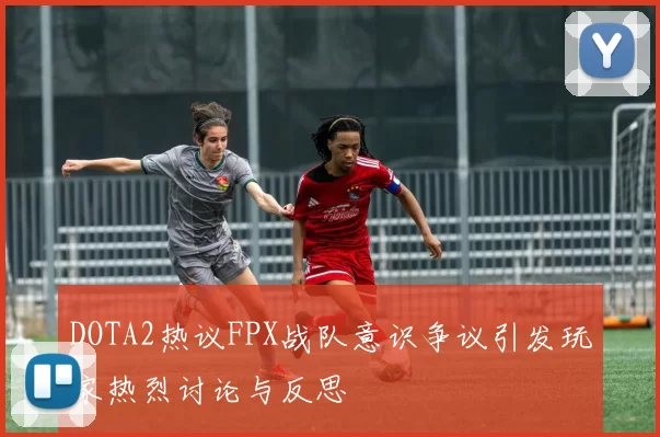 DOTA2热议FPX战队意识争议引发玩家热烈讨论与反思