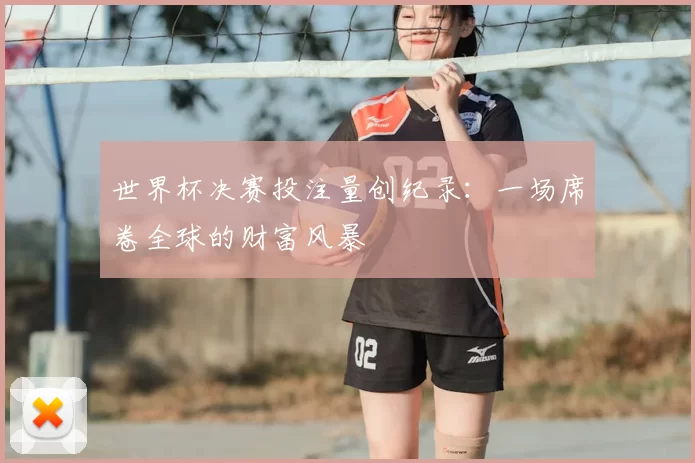 世界杯决赛投注量创纪录:一场席卷全球的财富风暴