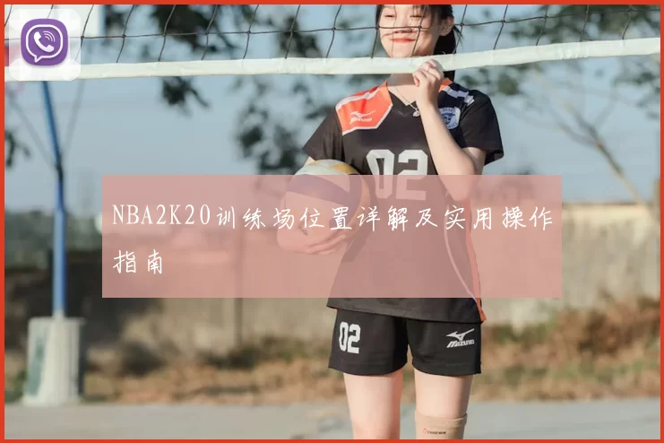 NBA2K20训练场位置详解及实用操作指南