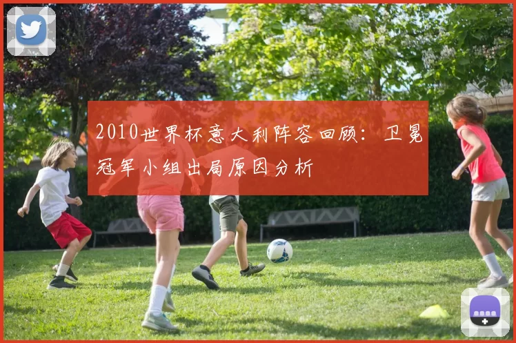 2010世界杯意大利阵容回顾:卫冕冠军小组出局原因分析