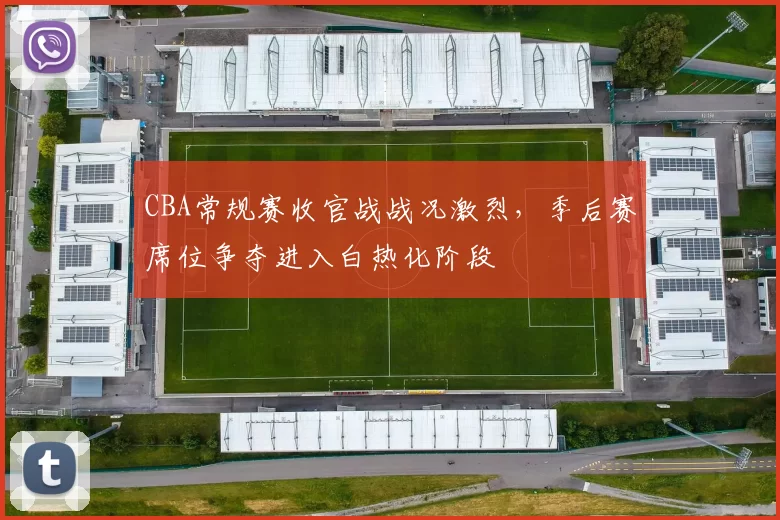 CBA常规赛收官战战况激烈，季后赛席位争夺进入白热化阶段