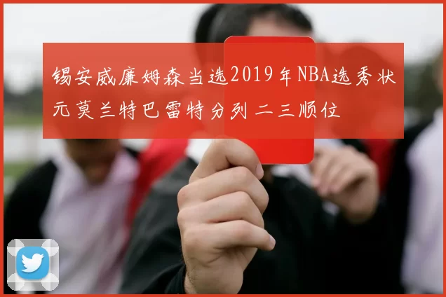锡安威廉姆森当选2019年NBA选秀状元莫兰特巴雷特分列二三顺位