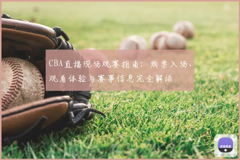 CBA直播现场观赛指南:购票入场、观看体验与赛事信息完全解读