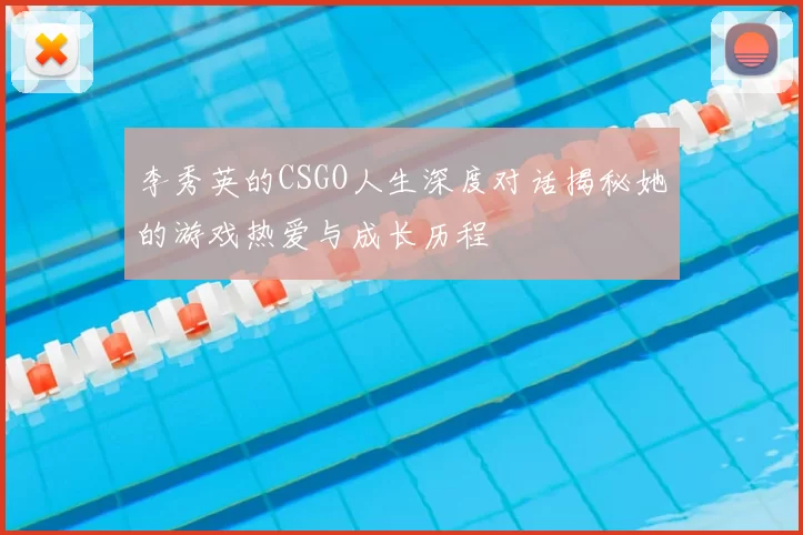 李秀英的CSGO人生深度对话揭秘她的游戏热爱与成长历程