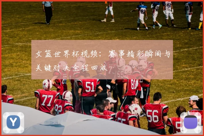 女篮世界杯视频:赛事精彩瞬间与关键对决全程回放