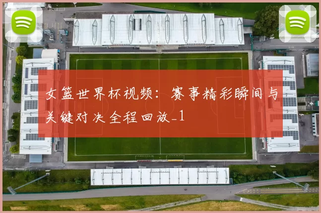 女篮世界杯视频：赛事精彩瞬间与关键对决全程回放_1